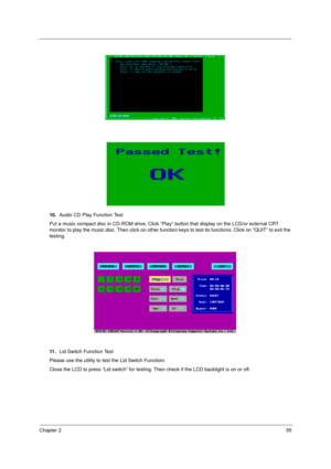 Page 63Chapter 255
10.Audio CD Play Function Test
Put a music compact disc in CD-ROM drive. Click “Play” button that display on the LCD/or external CRT 
monitor to play the music disc. Then click on other function keys to test its functions. Click on “QUIT” to exit the 
testing.
11 .Lid Switch Function Test
Please use the utility to test the Lid Switch Functioin.
Close the LCD to press “Lid switch” for testing. Then check if the LCD backlight is on or off. 