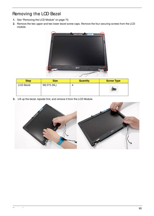 Page 105Chapter 395
Removing the LCD Bezel
1.See “Removing the LCD Module” on page 70.
2.Remove the two upper and two lower bezel screw caps. Remove the four securing screws from the LCD 
module.
 
3. Lift up the bezel, topside first, and remove it from the LCD Module.
StepSizeQuantityScrew Type
LCD Bezel M2.5*5 (NL) 4 