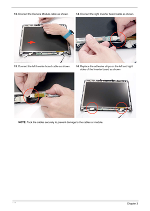 Page 116106Chapter 3
13.Connect the Camera Module cable as shown.14.Connect the right Inverter board cable as shown.
15.Connect the left Inverter board cable as shown.16.Replace the adhesive strips on the left and right 
sides of the Inverter board as shown
NOTE: Tuck the cables securely to prevent damage to the cables or module. 