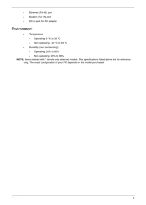 Page 13Chapter 13
•Ethernet (RJ-45) port
•Modem (RJ-11) port
•DC-in jack for AC adapter
Environment
•Temperature:
•Operating: 5 °C to 35 °C
•Non-operating: -20 °C to 65 °C
•Humidity (non-condensing):
•Operating: 20% to 80%
•Non-operating: 20% to 80%
NOTE: Items marked with * denote only selected models. The specifications listed above are for reference 
only. The exact configuration of your PC depends on the model purchased. 