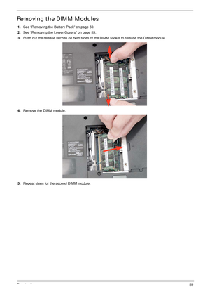 Page 65Chapter 355
Removing the DIMM Modules
1.See “Removing the Battery Pack” on page 50.
2.See “Removing the Lower Covers” on page 53.
3.Push out the release latches on both sides of the DIMM socket to release the DIMM module. 
4.Remove the DIMM module. 
5.Repeat steps for the second DIMM module. 