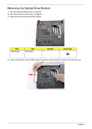 Page 7060Chapter 3
Removing the Optical Drive Module
1.See “Removing the Battery Pack” on page 50.
2.See “Removing the Lower Covers” on page 53.
3.Remove the screw securing the ODD module.
4.Using a screw driver, push the ODD module through the chassis and pull to remove it from the main unit. 
StepSizeQuantityScrew Type
ODD Module M2.5*5(NL) 1 