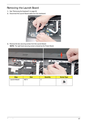 Page 77Chapter 367
Removing the Launch Board
1.See “Removing the Keyboard” on page 65.
2.Disconnect the Launch Board cable from the mainboard.
3.Remove the two securing screws from the Launch Board.
NOTE: The right hand securing screw is shared by the Power Board.
StepSizeQuantityScrew Type
Launch Board M2*3 2 