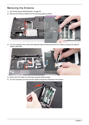 Page 7868Chapter 3
Removing the Antenna
1.See “Removing the WLAN Module” on page 56.
2.Remove the Antenna Cables from the securing guides as shown.
3.Turn the computer over, remove the adhesive tape and disconnect the FCC cables to expose the antenna 
cables underneath.
4.Secure the FFC cable out of the way using the adhesive tape.
5.Turn the computer over and push the cables through the underside of the chassis. 