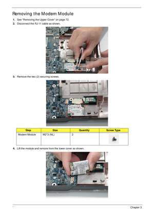 Page 9484Chapter 3
Removing the Modem Module
1.See “Removing the Upper Cover” on page 72.
2.Disconnect the RJ-11 cable as shown.
3.Remove the two (2) securing screws.
4.Lift the module and remove from the lower cover as shown.
StepSizeQuantityScrew Type
Modem Module M2*3 (NL) 2 