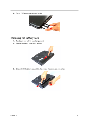 Page 41Chapter 331
2.Pull the PC Card dummy card out of its slot.  
Removing the Battery Pack 
1.Turn the unit over with the base facing upward.  
2.Slide the battery lock to the unlock position.
3.Slide and hold the battery release latch, then remove the battery pack from its bay. 
Acer TM 4520 SG.book  Page 31  Friday, June 22, 2007  5:43 PM 