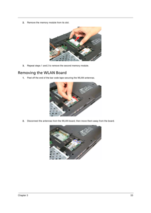 Page 43Chapter 333
2.Remove the memory module from its slot.
3.Repeat steps 1 and 2 to remove the second memory module.
Removing the WLAN Board         
1.Peel off the end of the bar code tape securing the WLAN antennas.
2.Disconnect the antennas from the WLAN board, then move them away from the board. 
Acer TM 4520 SG.book  Page 33  Friday, June 22, 2007  5:43 PM 