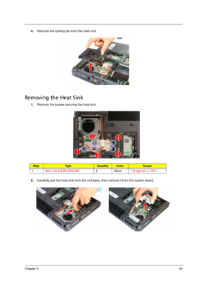 Page 49Chapter 339
4.Remove the cooling fan from the main unit. 
Removing the Heat Sink      
1.Remove the screws securing the heat sink. 
2.Carefully pull the heat sink from the unit base, then remove it from the system board.
StepTy p e QuantityColorTo r q u e
1M2 x L2.5 BZN+NYLOK5 Silver1.6 kgf-cm +/-15%
Acer TM 4520 SG.book  Page 39  Friday, June 22, 2007  5:43 PM 