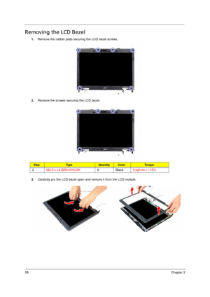 Page 6858Chapter 3
Removing the LCD Bezel        
1.Remove the rubber pads securing the LCD bezel screws.
2.Remove the screws securing the LCD bezel.
3.Carefully pry the LCD bezel open and remove it from the LCD module.
StepTy p e QuantityColorTo r q u e
2M2.5 x L6 BZN+NYLOK6Black3 kgf-cm +/-15% 
Acer TM 4520 SG.book  Page 58  Friday, June 22, 2007  5:43 PM 