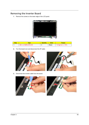 Page 69Chapter 359
Removing the Inverter Board      
1.Remove the screws on the lower edge of the LCD panel. 
2.Turn the board over and disconnect the 2P cable. 
3.Disconnect the inverter cable from the board. 
StepTy p e QuantityColorTo r q u e
1M2 x L3 BZN+NYLOK3Black1.6 kgf-cm +/-15%
Acer TM 4520 SG.book  Page 59  Friday, June 22, 2007  5:43 PM 