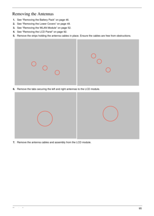 Page 105Chapter 395
Removing the Antennas 
1.See “Removing the Battery Pack” on page 46.
2.See “Removing the Lower Covers” on page 49.
3.See “Removing the WLAN Module” on page 52.
4.See “Removing the LCD Panel” on page 92.
5.Remove the strips holding the antenna cables in place. Ensure the cables are free from obstructions.
6.Remove the tabs securing the left and right antennas to the LCD module. 
7.Remove the antenna cables and assembly from the LCD module. 