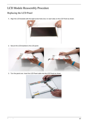 Page 107Chapter 397
LCD Module Reassembly Procedure
Replacing the LCD Panel
1.Align the LCD brackets with the eight screw holes (four on each side) on the LCD Panel as shown.
2. Secure the LCD brackets to the LCD panel.
3. Turn the panel over. Insert the LCD Panel cable into the LCD Panel as shown. 