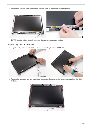 Page 111Chapter 3101
Replacing the LCD Bezel
18.Replace the securing tapes from the left and right sides of the Inverter board as shown.
NOTE: Tuck the cables securely to prevent damage to the cables or module.
1. Align the edge of the bezel with the bottom cover and replace the LCD Module.
2.Replace the two upper and two lower bezel screw caps. Remove the four securing screws from the LCD 
module.
  