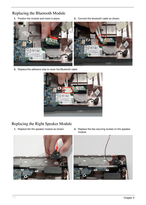 Page 118108Chapter 3
Replacing the Bluetooth Module
Replacing the Right Speaker Module
1.Position the module and insert in place.2.Connect the bluetooth cable as shown.
3.Replace the adhesive strip to cover the Bluetooth cable.
1.Replace the the speaker module as shown.2.Replace the two securing screws on the speaker 
module. 