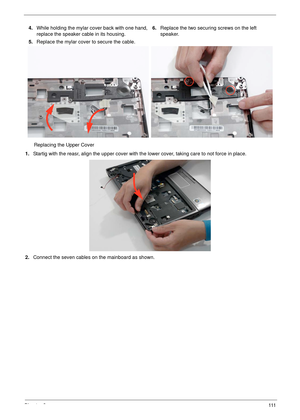 Page 121Chapter 3111
Replacing the Upper Cover
1.Startig with the reasr, align the upper cover with the lower cover, taking care to not force in place.
2.Connect the seven cables on the mainboard as shown. 4.While holding the mylar cover back with one hand, 
replace the speaker cable in its housing.
5.Replace the mylar cover to secure the cable.6.Replace the two securing screws on the left 
speaker. 