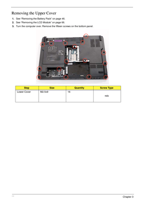 Page 7868Chapter 3
Removing the Upper Cover
1.See “Removing the Battery Pack” on page 46.
2.See “Removing the LCD Module” on page 66.
3.Turn the computer over. Remove the fifteen screws on the bottom panel.
 
StepSizeQuantityScrew Type
Lower Cover M2.5x9 16 