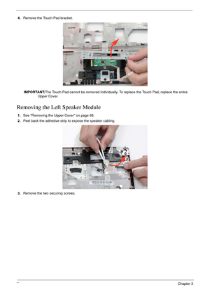 Page 8474Chapter 3
4.Remove the Touch Pad bracket.
 
IMPORTANT:The Touch Pad cannot be removed individually. To replace the Touch Pad, replace the entire 
Upper Cover.
Removing the Left Speaker Module
1.See “Removing the Upper Cover” on page 68.
2.Peel back the adhesive strip to expose the speaker cabling.
3.Remove the two securing screws. 