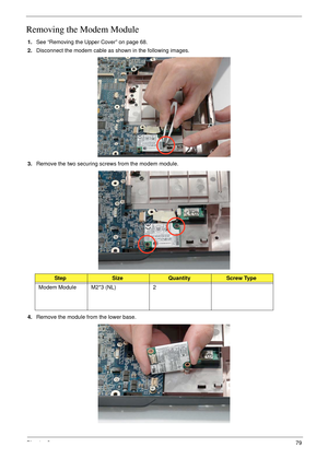 Page 89Chapter 379
Removing the Modem Module
1.See “Removing the Upper Cover” on page 68.
2.Disconnect the modem cable as shown in the following images.
3.Remove the two securing screws from the modem module.
4.Remove the module from the lower base.
StepSizeQuantityScrew Type
Modem Module M2*3 (NL) 2 