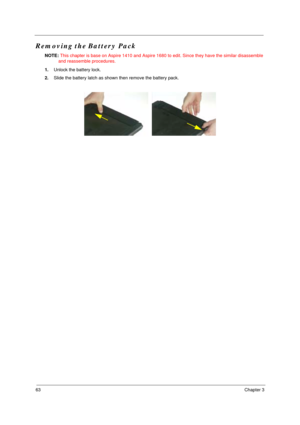 Page 7063Chapter 3
Removing the Battery Pack
NOTE: This chapter is base on Aspire 1410 and Aspire 1680 to edit. Since they have the similar disassemble 
and reassemble procedures.
1.Unlock the battery lock.
2.Slide the battery latch as shown then remove the battery pack.
  