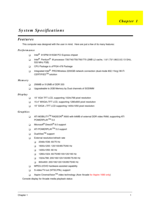 Page 8Chapter 11
Features
This computer was designed with the user in mind.  Here are just a few of its many features:
Performance
!Intel®  915PM/915GM PCI Express chipset
!Intel®  Pentium®  M processor 730/740/750/760/770 (2MB L2 cache, 1.6/1.73/1.86/2.0/2.13 GHz, 
533 MHz FSB)
!CPU Package is uFPGA 478 Package
!Integrated Intel®  PRO/Wireless 2200GB network connection (dual-mode 802.11b/g) Wi-Fi 
CERTIFIEDTM solution
Memory
!256MB or 512MB of DDR 333
!Upgradeable to 2GB Memory by Dual channels of SODIMM...