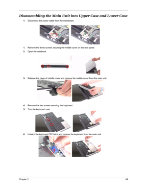 Page 76Chapter 369
Disassembling the Main Unit into Upper Case and Lower Case
1.Disconnect the power cable from the mainboard.
1.Remove the three screws securing the middle cover on the rear panel.
2.Open the notebook.
.
3.Release the clasp of middle cover and remove the middle cover from the main unit.
4.Remove the two screws securing the keyboard.
5.Turn the keyboard over.
6.Unlatch the keyboard FFC latch and remove the keyboard from the main unit. 