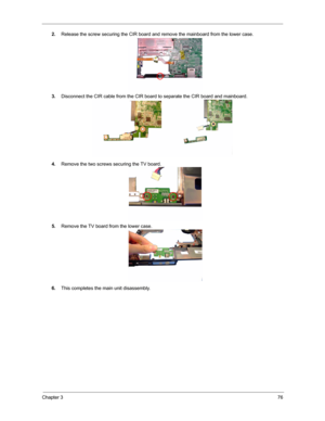 Page 83Chapter 376
2.Release the screw securing the CIR board and remove the mainboard from the lower case.
3.Disconnect the CIR cable from the CIR board to separate the CIR board and mainboard.
4.Remove the two screws securing the TV board.
5.Remove the TV board from the lower case.
6.This completes the main unit disassembly. 