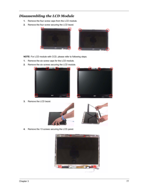 Page 84Chapter 377
Disassembling the LCD Module 
1.Remove the four screw caps from the LCD module.
2.Remove the four screw securing the LCD bezel.
NOTE: For LCD module with CCD, please refer to following steps.
1.Remove the six screw caps for the LCD module.
2.Remove the six screws securing the LCD module.
3.Remove the LCD bezel.
4.Remove the 13 screws securing the LCD panel. 