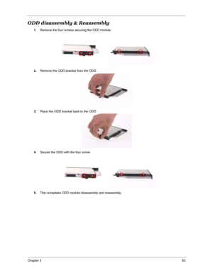 Page 90Chapter 383
ODD disassembly & Reassembly
1.Remove the four screws securing the ODD module.
2.Remove the ODD bracket from the ODD.
3.Place the ODD bracket back to the ODD.
4.Secure the ODD with the four screw.
5.This completes ODD module disassembly and reassembly. 