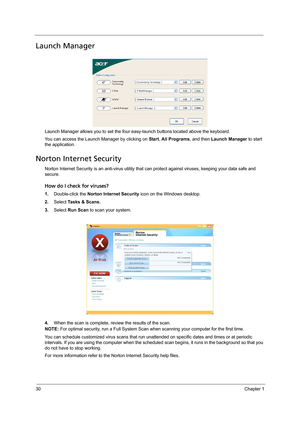 Page 4030Chapter 1
Launch Manager
Launch Manager allows you to set the four easy-launch buttons located above the keyboard.
You can access the Launch Manager by clicking on Start, All Programs, and then Launch Manager to start 
the application.
Norton Internet Security
Norton Internet Security is an anti-virus utility that can protect against viruses, keeping your data safe and 
secure.
How do I check for viruses?
1.Double-click the Norton Internet Security icon on the Windows desktop.
2.Select Tasks & Scans....