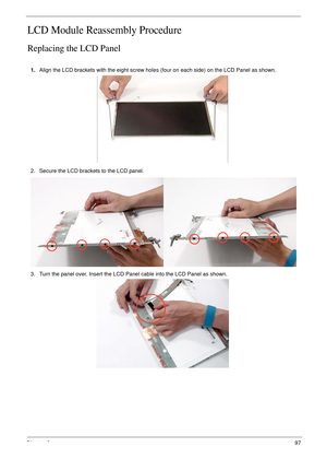 Page 107Chapter 397
LCD Module Reassembly Procedure
Replacing the LCD Panel
1.Align the LCD brackets with the eight screw holes (four on each side) on the LCD Panel as shown.
2. Secure the LCD brackets to the LCD panel.
3. Turn the panel over. Insert the LCD Panel cable into the LCD Panel as shown. 