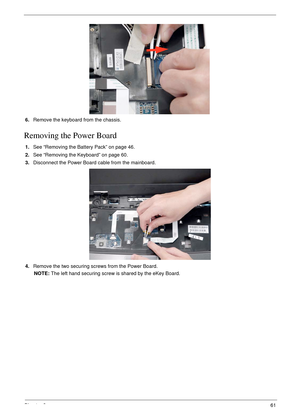 Page 71Chapter 361
6.Remove the keyboard from the chassis.
Removing the Power Board
1.See “Removing the Battery Pack” on page 46.
2.See “Removing the Keyboard” on page 60.
3.Disconnect the Power Board cable from the mainboard.
4.Remove the two securing screws from the Power Board.
NOTE: The left hand securing screw is shared by the eKey Board. 