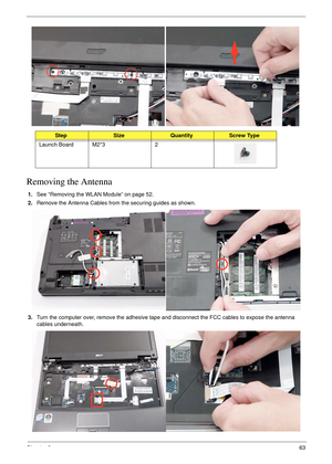 Page 73Chapter 363
Removing the Antenna
1.See “Removing the WLAN Module” on page 52.
2.Remove the Antenna Cables from the securing guides as shown.
3.Turn the computer over, remove the adhesive tape and disconnect the FCC cables to expose the antenna 
cables underneath.
StepSizeQuantityScrew Type
Launch Board M2*3 2 