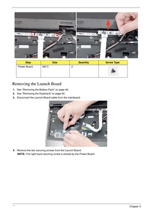 Page 7262Chapter 3
Removing the Launch Board
1.See “Removing the Battery Pack” on page 46.
2.See “Removing the Keyboard” on page 60.
3.Disconnect the Launch Board cable from the mainboard.
4.Remove the two securing screws from the Launch Board.
NOTE: The right hand securing screw is shared by the Power Board.
StepSizeQuantityScrew Type
Power Board M2*3 2 