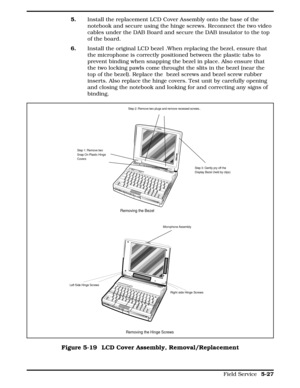 Page 1335. Install the replacement LCD Cover Assembly onto the base of the
notebook and secure using the hinge screws. Reconnect the two video
cables under the DAB Board and secure the DAB insulator to the top
of the board.
6.    Install the original LCD bezel .When replacing the bezel, ensure that
the microphone is correctly positioned between the plastic tabs to
prevent binding when snapping the bezel in place. Also ensure that
the two locking pawls come throught the slits in the bezel (near the
top of the...