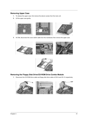 Page 57Chapter 351
Removing Upper Case
1.
To release the upper case, first remove the eleven screws from the main unit.
2.
Lift the upper case gently.
3.
At CN6, disconnect the cover switch cable from the mainboard, then remove the upper case.
Removing the Floppy Disk Drive/CD-ROM Drive Combo Module
1.
Disconnect the CD-ROM drive cable and floppy disk drive cable at CN16 and CN 15 respectively.
505-1.book  Page 51  Thursday, November 4, 1999  4:36 PM 