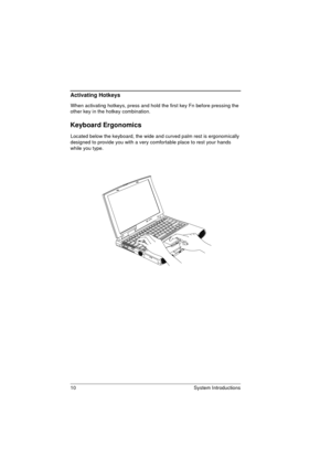 Page 1810 System Introductions
Activating Hotkeys
When activating hotkeys, press and hold the first key Fn before pressing the 
other key in the hotkey combination.
Keyboard Ergonomics
Located below the keyboard, the wide and curved palm rest is ergonomically 
designed to provide you with a very comfortable place to rest your hands 
while you type. 