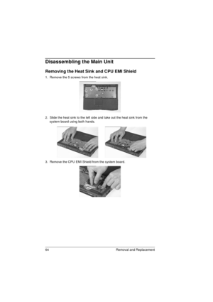 Page 7264 Removal and Replacement
Disassembling the Main Unit
Removing the Heat Sink and CPU EMI Shield
1.  Remove the 5 screws from the heat sink.
2.  Slide the heat sink to the left side and take out the heat sink from the 
system board using both hands. 
3.  Remove the CPU EMI Shield from the system board.  