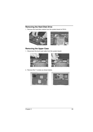 Page 73Chapter 3 65
Removing the Hard Disk Drive
1.  Remove the hard disk module from the system board at CN19..
Removing the Upper Case
1.  Disconnect the touch pad cable from the system board. 
2.  Remove the 11 screws as shown below.. 
