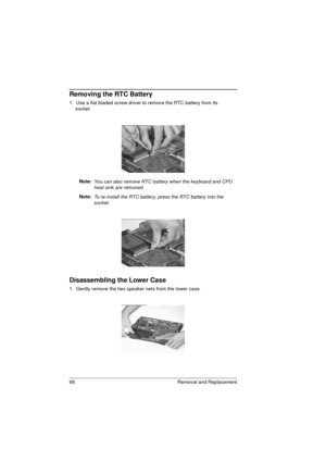 Page 7668 Removal and Replacement
Removing the RTC Battery
1.  Use a flat bladed screw driver to remove the RTC battery from its     
socket. 
Note: 
You can also remove RTC battery when the keyboard and CPU 
heat sink are removed. 
Note: To re-install the RTC battery, press the RTC battery into the 
socket.
Disassembling the Lower Case
1.  Gently remove the two speaker nets from the lower case. 
