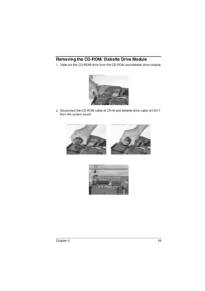Page 77Chapter 3 69
Removing the CD-ROM/ Diskette Drive Module
1.  Slide out the CD-ROM drive from the CD-ROM and diskette drive module.
2.  Disconnect the CD-ROM cable at CN18 and diskette drive cable at CN17 
from the system board. 