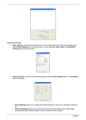 Page 4030Chapter 1
Camera Settings
• Basic settings: Click the Camera Settings icon on the bottom right corner of the capture display, then 
select Camera Settings from the pop-up menu. You can adjust the Video, Audio, and Zoom/Face 
tracking options from this window.
• Capture settings: From the Camera Settings window, click the Driver Settings button. The Properties 
window will appear.
•Device Settings allows you to change the camera brightness, contrast, hue, saturation, sharpness, 
etc. 
• Advanced...
