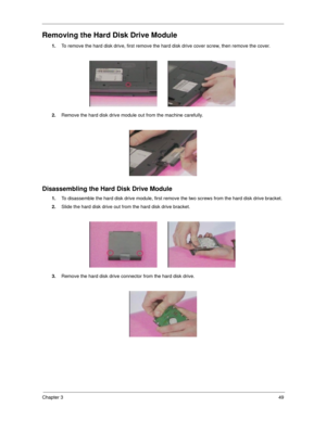 Page 55Chapter 349
Removing the Hard Disk Drive Module
1.To remove the hard disk drive, first remove the hard disk drive cover screw, then remove the cover.
2.Remove the hard disk drive module out from the machine carefully.
Disassembling the Hard Disk Drive Module
1.To disassemble the hard disk drive module, first remove the two screws from the hard disk drive bracket.
2.Slide the hard disk drive out from the hard disk drive bracket.
3.Remove the hard disk drive connector from the hard disk drive. 