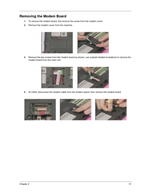 Page 57Chapter 351
Removing the Modem Board
1.To remove the modem board, first remove the screw from the modem cover.
2.Remove the modem cover from the machine.
3.Remove the two screws from the modem board as shown, use a plastic bladed screwdriver to remove the 
modem board from the main unit.
4.At CN26, disconnect the modem cable from the modem board, then remove the modem board. 