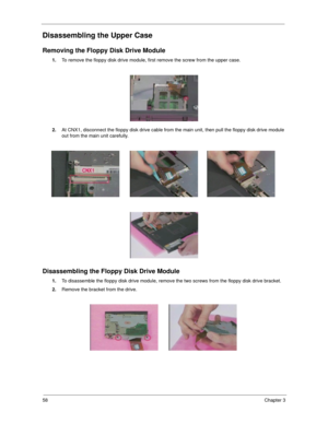 Page 6458Chapter 3
Disassembling the Upper Case
Removing the Floppy Disk Drive Module
1.To remove the floppy disk drive module, first remove the screw from the upper case.
2.At CNX1, disconnect the floppy disk drive cable from the main unit, then pull the floppy disk drive module 
out from the main unit carefully.
Disassembling the Floppy Disk Drive Module
1.To disassemble the floppy disk drive module, remove the two screws from the floppy disk drive bracket.
2.Remove the bracket from the drive. 