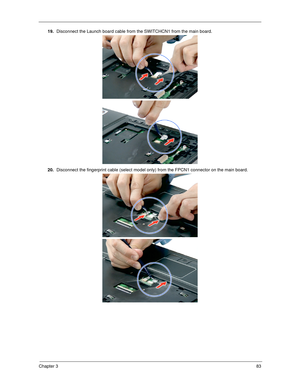 Page 93Chapter 383
19.Disconnect the Launch board cable from the SWITCHCN1 from the main board.  
20.Disconnect the fingerprint cable (select model only) from the FPCN1 connector on the main board.  