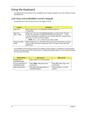 Page 2414Chapter 1
Using the Keyboard
The keyboard has full-sized keys and an embedded numeric keypad, separate cursor, lock, Windows, function 
and special keys.
Lock Keys and embedded numeric keypad
The keyboard has three lock keys which you can toggle on and off.
The embedded numeric keypad functions like a desktop numeric keypad. It is indicated by small characters 
located on the upper right corner of the key caps. To simplify the keyboard legend, cursor-control key symbols 
are not printed on the keys....