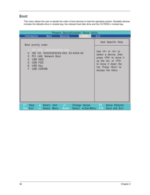 Page 5646Chapter 2
Boot
This menu allows the user to decide the order of boot devices to load the operating system. Bootable devices 
includes the diskette drive in module bay, the onboard hard disk drive and the CD-ROM in module bay.
Phoenix SecureCore(tm) Setup Utility
Main
Item Specific Help
Useorto
select a device, then
presstomoveit
up the list, or 
to move it down the
list. Press  to
escape the menu. Boot priority order:
F1
EscHelp
ExitSelect Item
Select Menu
Change Values
Select Sub-Menu -/+
EnterF9...