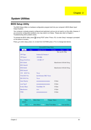 Page 43Chapter 235
BIOS Setup Utility
The BIOS Setup Utility is a hardware configuration program built into your computer’s BIOS (Basic Input/
Output System).
Your computer is already properly configured and optimized, and you do not need to run this utility. However, if 
you encounter configuration problems, you may need to run Setup.  Please also refer to Chapter 4 
Troubleshooting when problem arises.
To activate the BIOS Utility, press 
m during POST (when “Press  to enter Setup” message is prompted 
on the...