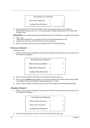 Page 5042Chapter 2
2.Type a password in the “Enter New Password” field. The password length can not exceeds 8 
alphanumeric characters (A-Z, a-z, 0-9, not case sensitive). Retype the password in the “Confirm New 
Password” field.
IMPORTANT:Be very careful when typing your password because the characters do not appear on the screen.
3.Press e.
                After setting the password, the computer sets the User Password parameter to “Set”.
4.If desired, you can opt to enable the Password on boot parameter....