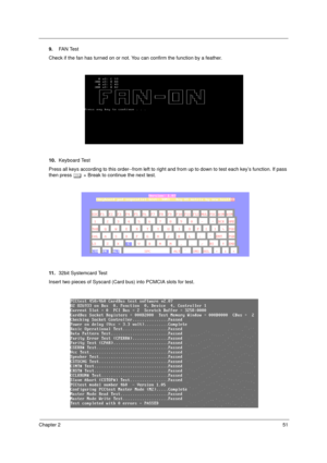 Page 59Chapter 251
9.FA N  Te s t
Check if the fan has turned on or not. You can confirm the function by a feather.
10.Keyboard Test
Press all keys according to this order--from left to right and from up to down to test each key’s function. If pass 
then press b + Break to continue the next test.
11 .32bit Systemcard Test
Insert two pieces of Syscard (Card bus) into PCMCIA slots for test. 
  